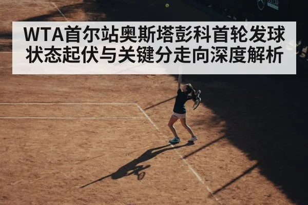 WTA首尔站奥斯塔彭科首轮发球状态起伏与关键分走向深度解析