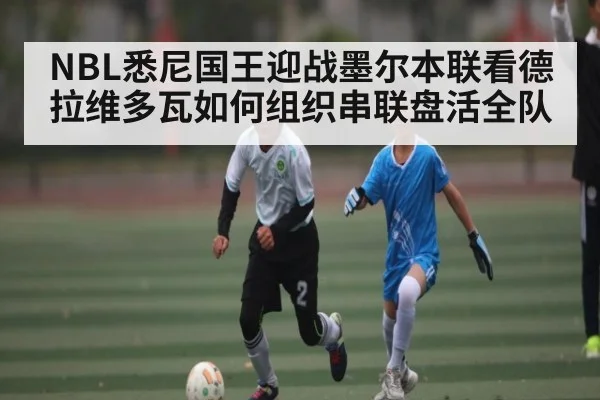 NBL悉尼国王迎战墨尔本联看德拉维多瓦如何组织串联盘活全队