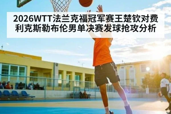 2026WTT法兰克福冠军赛王楚钦对费利克斯勒布伦男单决赛发球抢攻分析