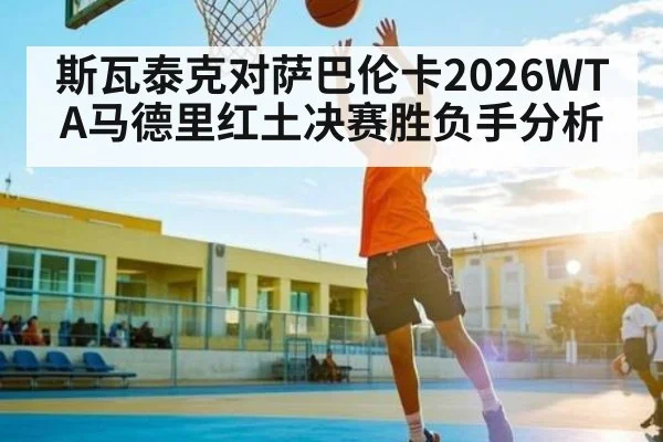 斯瓦泰克对萨巴伦卡2026WTA马德里红土决赛胜负手分析