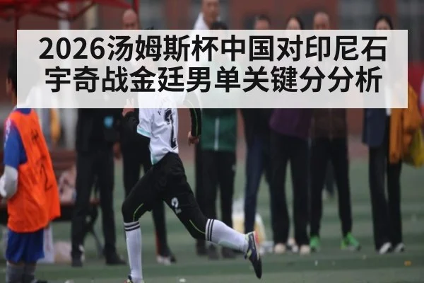 2026汤姆斯杯中国对印尼石宇奇战金廷男单关键分分析