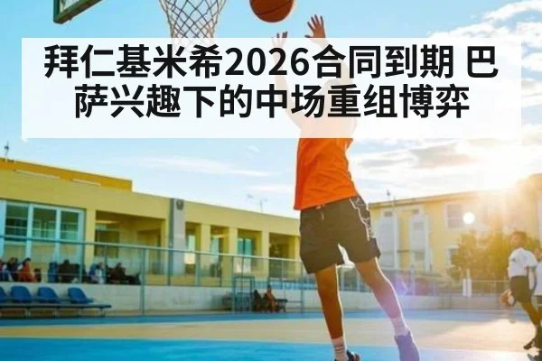 拜仁基米希2026合同到期 巴萨兴趣下的中场重组博弈