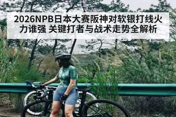 2026NPB日本大赛阪神对软银打线火力谁强 关键打者与战术走势全解析