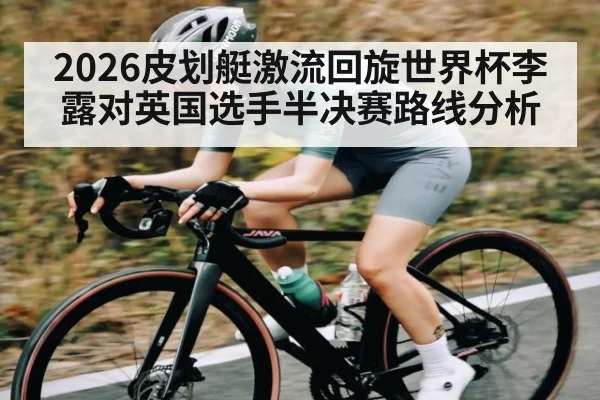 2026皮划艇激流回旋世界杯李露对英国选手半决赛路线分析 - 1xBET
